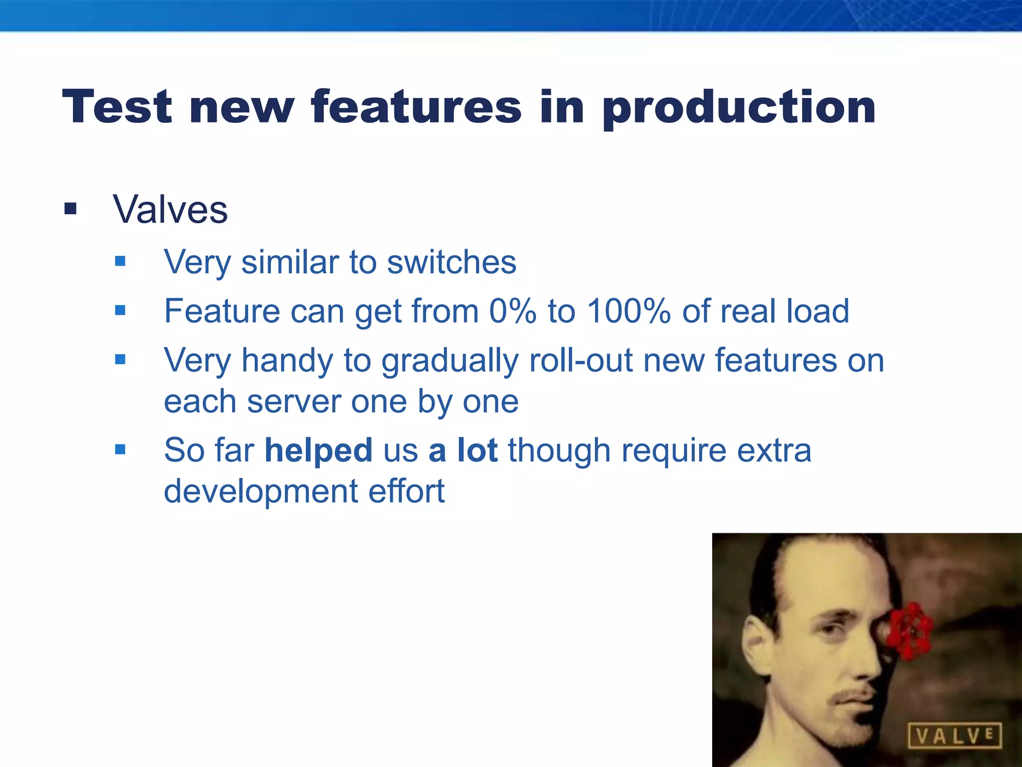 Test new features in productionValvesVery similar to switchesFeature can get from 0% to 100% of real loadVery handy to gradually roll-out new features on each server one by oneSo far helped us a lot though require extra development effort
