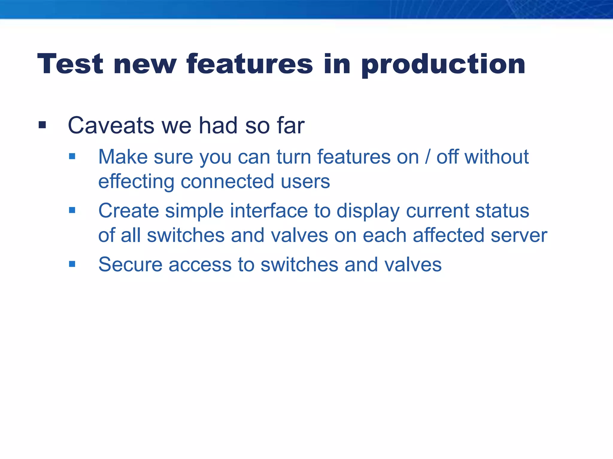 Test new features in productionCaveats we had so farMake sure you can turn features on / off without effecting connected usersCreate simple interface to display current status        of all switches and valves on each affected serverSecure access to switches and valves