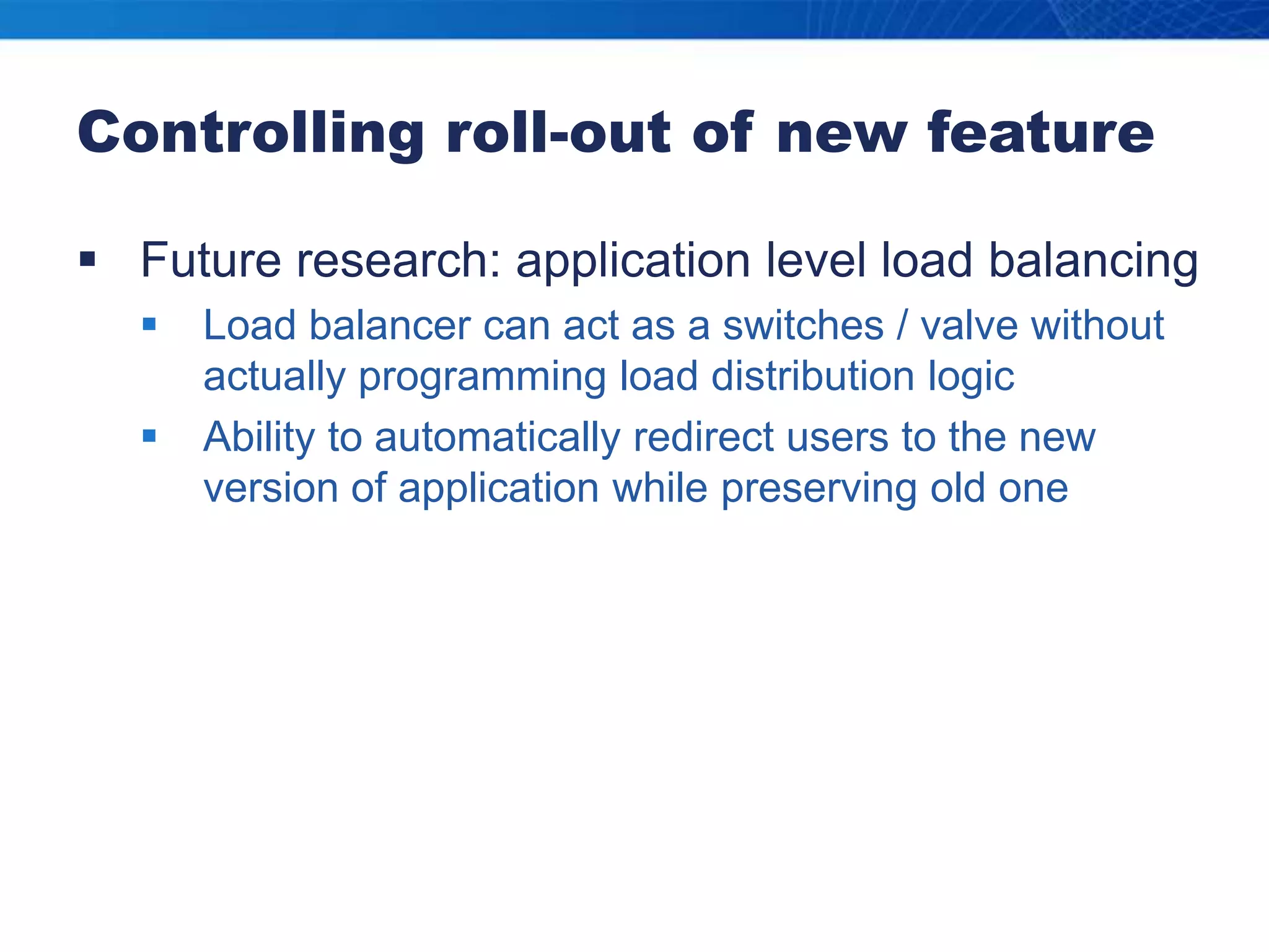 Controlling roll-out of new featureFuture research: application level load balancingLoad balancer can act as a switches / valve without actually programming load distribution logicAbility to automatically redirect users to the new version of application while preserving old one