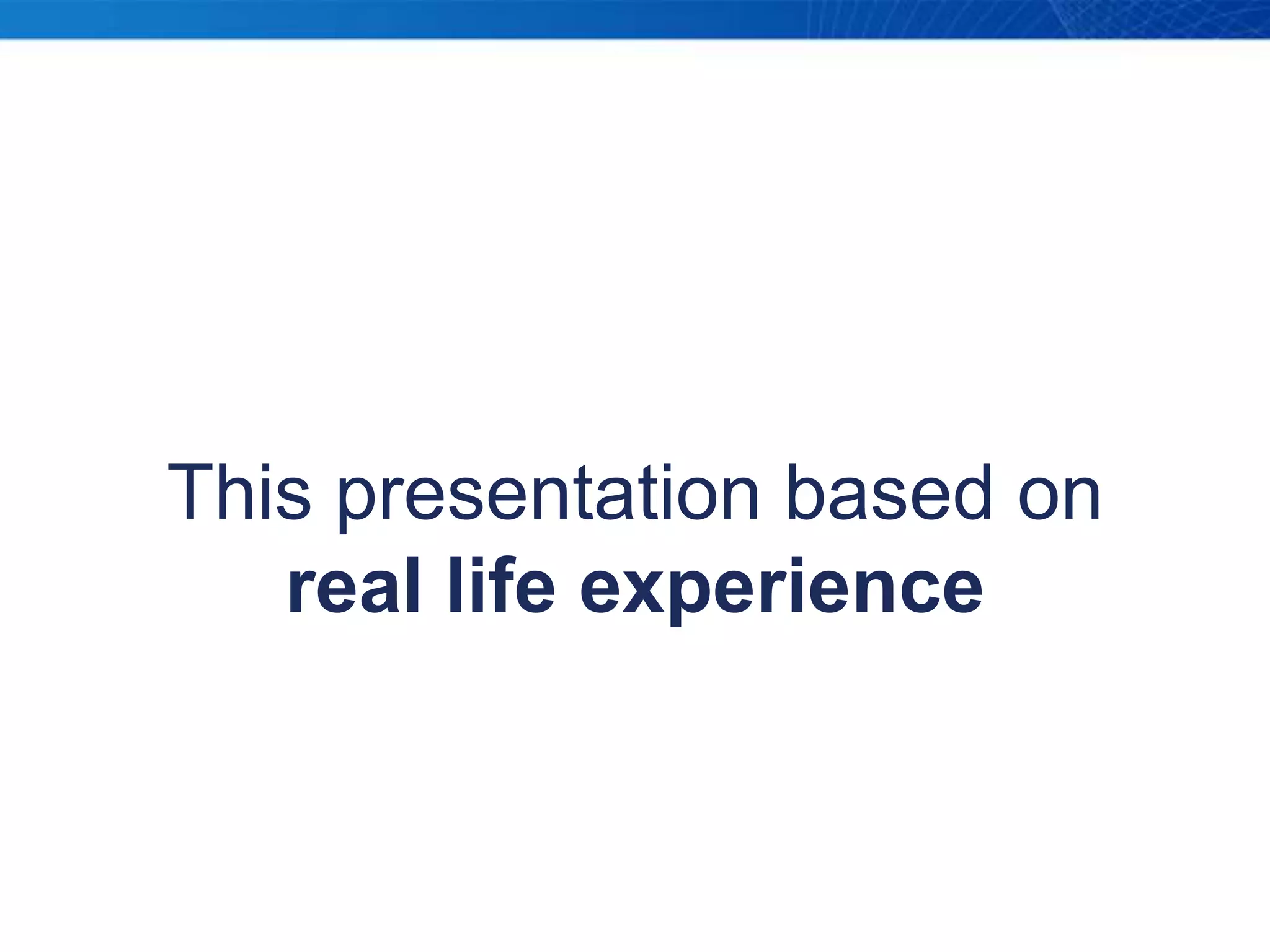 This presentation based on real life experience