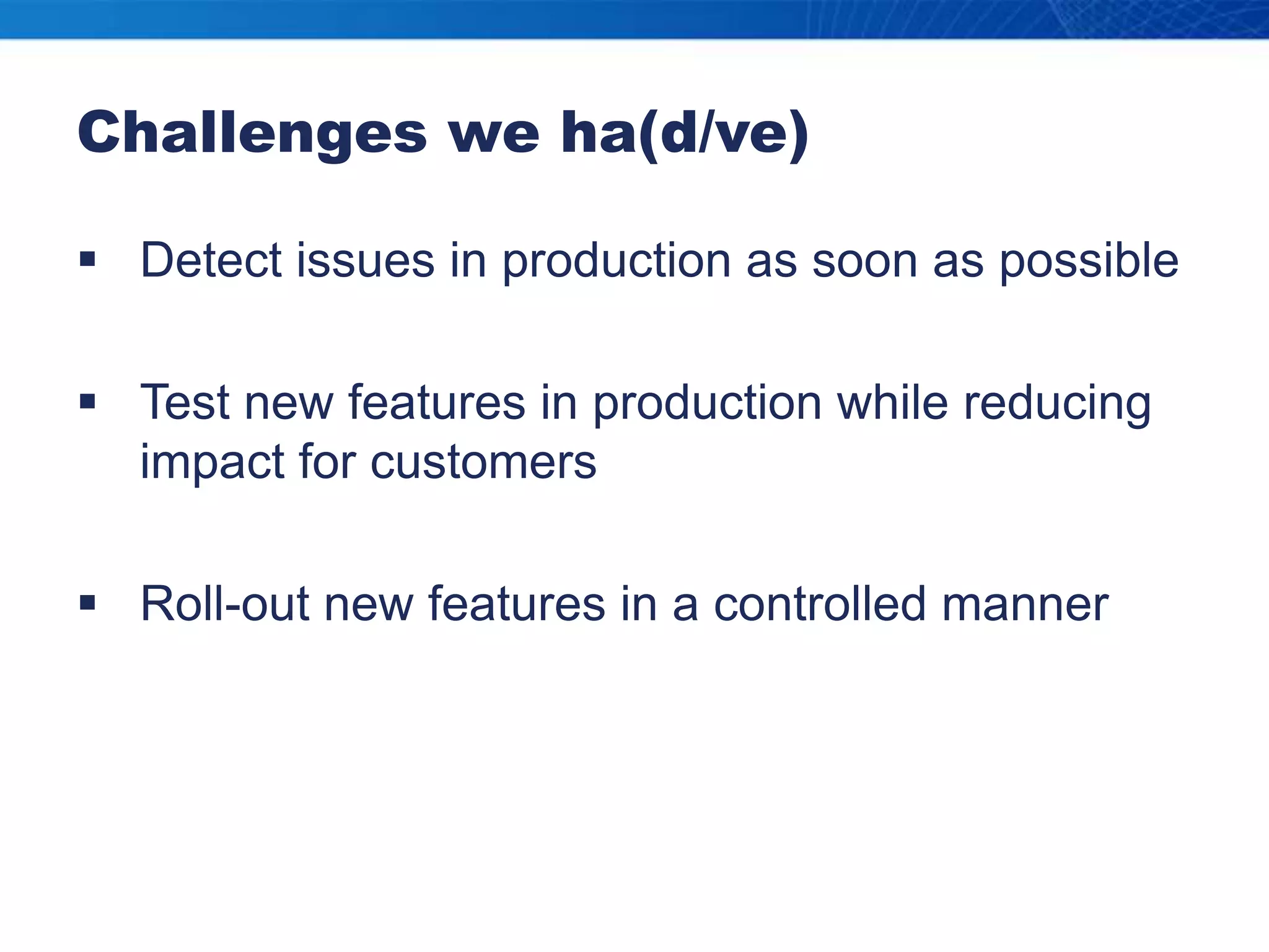 Challenges we ha(d/ve)Detect issues in production as soon as possibleTest new features in production while reducing impact for customersRoll-out new features in a controlled manner