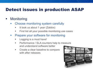 Detect issues in production ASAPMonitoringChoose monitoring system carefullyIt took us about 1 year (Zabbix)First list all your possible monitoring use casesPrepare your software for monitoringLogging is a must have!Performance / SLA counters help to measure and understand software betterCreate a clear baseline to compare with after releases