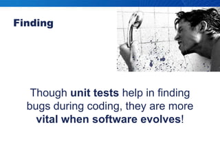Though unit tests help in finding bugs during coding, they are more vital when software evolves!Finding