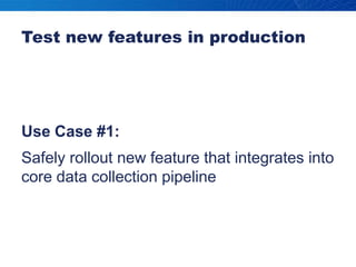 Test new features in productionUse Case #1:Safely rollout new feature that integrates into core data collection pipeline