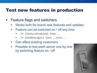 Test new features in productionFeature flags and switchersWorks both for brand new features and updatesFeature can be switched on / off any timeif (FeatureEnabled) then …if (UseNewLogic) then … else …Can effect existing customersPossible to test each server one by one by switching feature on / off