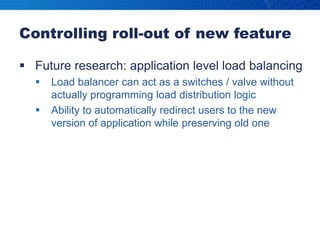 Controlling roll-out of new featureFuture research: application level load balancingLoad balancer can act as a switches / valve without actually programming load distribution logicAbility to automatically redirect users to the new version of application while preserving old one