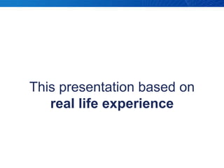 This presentation based on real life experience