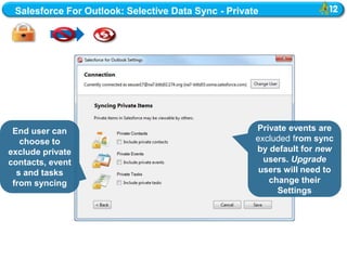 Salesforce For Outlook: Selective Data Sync - Private




 End user can                                        Private events are
   choose to                                         excluded from sync
exclude private                                      by default for new
contacts, event                                        users. Upgrade
  s and tasks                                         users will need to
 from syncing                                           change their
                                                          Settings
 