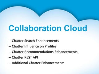 Collaboration Cloud
– Chatter Search Enhancements
– Chatter Influence on Profiles
– Chatter Recommendations Enhancements
– Chatter REST API
– Additional Chatter Enhancements
 