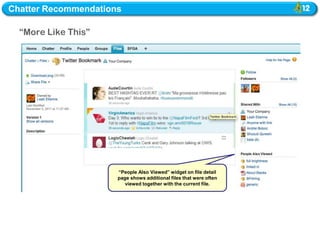 Chatter Recommendations

  “More Like This”
  “




                      “People Also Viewed” widget on file detail
                      page shows additional files that were often
                         viewed together with the current file.
 