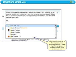 @mentions Single List




                        There’s no extra click to get to
                             find a user to mention
                        anymore. @mentions is now a
                            single list of people you
                         follow, everyone else, sorted
                               by best match first.
 