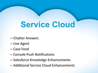 Service Cloud
– Chatter Answers
– Live Agent
– Case Feed
– Console Push Notifications
– Salesforce Knowledge Enhancements
– Additional Service Cloud Enhancements
 