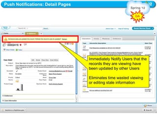Push Notifications: Detail Pages
                                                          Spring „12

                                                             GA




                                   Immediately Notify Users that the
                                   records they are viewing have
                                   been updated by other Users

                                   Eliminates time wasted viewing
                                   or editing stale information
 