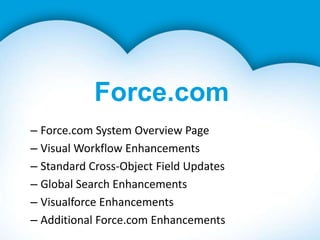 Force.com
– Force.com System Overview Page
– Visual Workflow Enhancements
– Standard Cross-Object Field Updates
– Global Search Enhancements
– Visualforce Enhancements
– Additional Force.com Enhancements
 