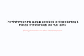 The wireframes in this package are related to release planning &
           tracking for multi projects and multi teams

              It is strongly recommended to view slides in order of their appearance
 