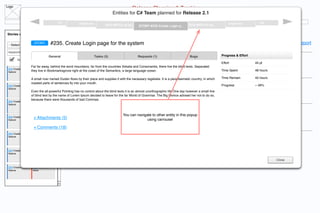 Logo
                                                                                            Release Planning & Tracking
                 C#, VB.NET and Core teams for all projects                   Entities for C# Team planned for Release 2.1
                                         #16          STORY #43
                                                                                                   Navigation Panel                                             STORY #15             #49
                                                                         BUG #88 Fix up lay,,,   STORY #235 Create Login p..         BUG #678 Fix iss,,

                                                stories and      bugs in Team Backlog and Release 2.1 for .NET Refactoring and IDE products. Change this scope
Stories and bugs in backlog                        Need more details?


 - Select Project
                      STORY         #235. Create Login page for the system
                                                                  Team Backlog                                             Release 2.1                        Release 6.1                 Release 6.1.1 Support
                                               Teams          Projects                                                   5 Nov - 5 Dec (current)            6 Nov - 2 Dec (current)          6 Nov - 2 Dec (current)
 keyword...
                                    General                       Tasks (5)                      Requests (1)                         Bugs                 Progress & Effort
       Stories           Bugs                  C# Team
                                                                                                                                                           Effort                 45 pt
                    Far far away, behind the word mountains, far from the countries Vokalia and Consonantia, there live the blind texts. Separated
 214 Create some     145 Fix some
 feature            they live in Bookmarksgrove right at the coast of the Semantics, a large language ocean.
                     issue
                                                                                                                                                           Time Spent             48 hours

                    A small river named Duden ﬂows by their place and supplies it with the necessary regelialia. It is a paradisematic country, in which   Time Remain            45 hours
                    roasted parts of sentences ﬂy into your mouth.
 214 Create some     145 Fix some              VB.NET Team                                                                                                 Progress               ~ 49%
 feature             issue
                    Even the all-powerful Pointing has no control about the blind texts it is an almost unorthographic life One day however a small line
                    of blind text by the name of Lorem Ipsum decided to leave for the far World of Grammar. The Big Oxmox advised her not to do so,
                    because there were thousands of bad Commas.
 214 Create some     214 Create some
 feature             feature

                                               Core Team
                                                                                      You can navigate to other entity in this popup
 214 Create some
 feature
                     + Attachments (5)
                     145 Fix some
                     issue                                                                          using carrousel

                     + Comments (18)
 214 Create some     145 Fix some
 feature             issue




 214 Create some     145 Fix some
 feature             issue

                                                                                                                                                                                                  Close

 214 Create some     145 Fix some
 feature             issue
 