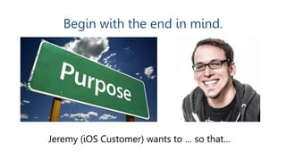 Jeremy (iOS Customer) wants to … so that…
Begin with the end in mind.
 