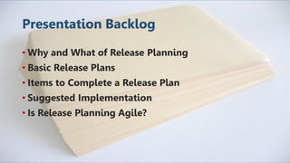 Presentation Backlog
• Why and What of Release Planning
• Basic Release Plans
• Items to Complete a Release Plan
• Suggested Implementation
• Is Release Planning Agile?
 