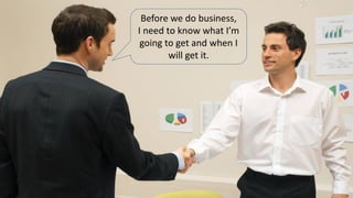 Before we do business,
I need to know what I’m
going to get and when I
will get it.
 