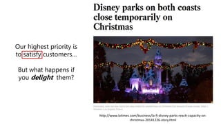 http://www.latimes.com/business/la-fi-disney-parks-reach-capacity-on-
christmas-20141226-story.html
Our highest priority is
to satisfy customers…
But what happens if
you delight them?
 