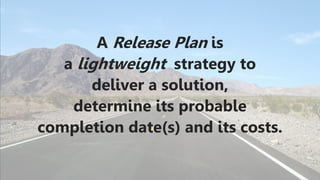 A Release Plan is
a lightweight strategy to
deliver a solution,
determine its probable
completion date(s) and its costs.
 