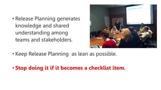 • Release Planning generates
knowledge and shared
understanding among
teams and stakeholders.
• Keep Release Planning as lean as possible.
• Stop doing it if it becomes a checklist item.
 