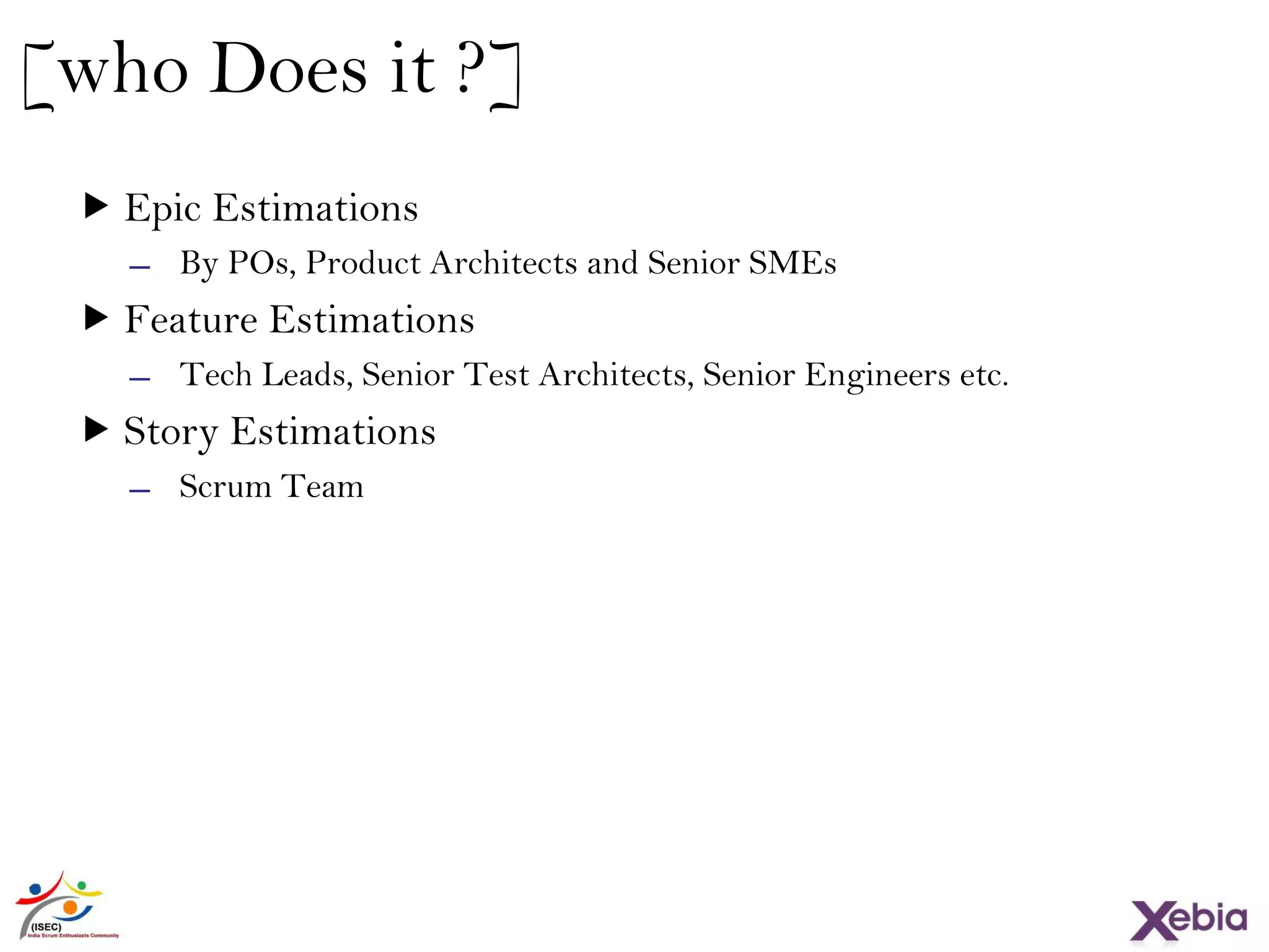 31
[who Does it ?]
 Epic Estimations
̶ By POs, Product Architects and Senior SMEs
 Feature Estimations
̶ Tech Leads, Senior Test Architects, Senior Engineers etc.
 Story Estimations
̶ Scrum Team
 