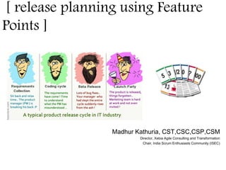 [ release planning using Feature 
Points ] 
Madhur Kathuria, CST,CSC,CSP,CSM 
Director, Xebia Agile Consulting and Transformation 
Chair, India Scrum Enthusiasts Community (ISEC) 
 