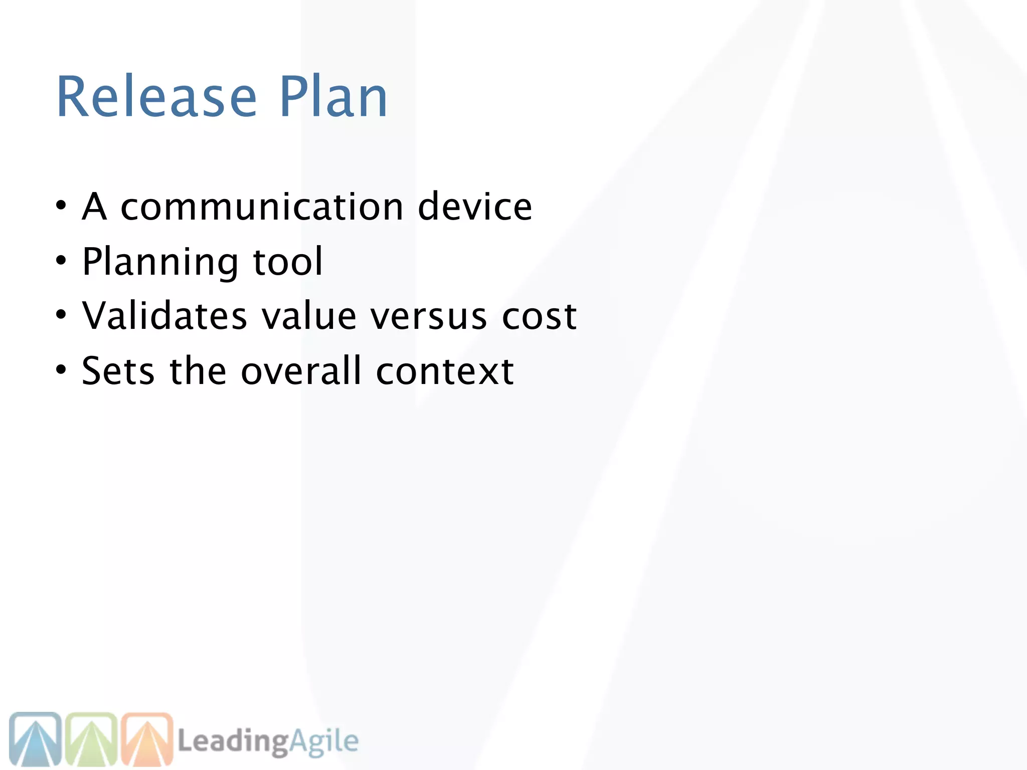Release Plan
•   A communication device
•   Planning tool
•   Validates value versus cost
•   Sets the overall context
 