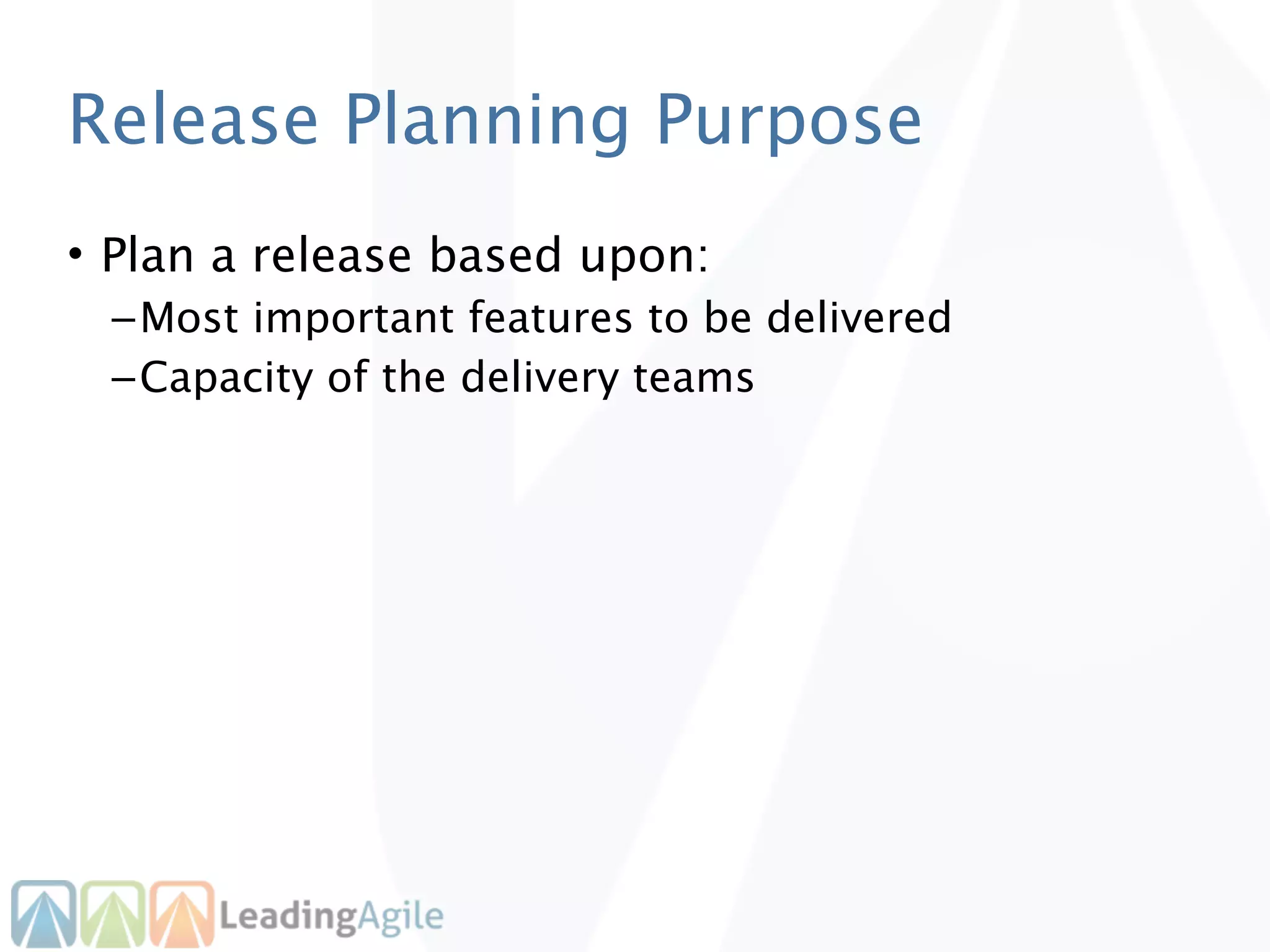 Release Planning Purpose
• Plan a release based upon:
 – Most important features to be delivered
 – Capacity of the delivery teams
 
