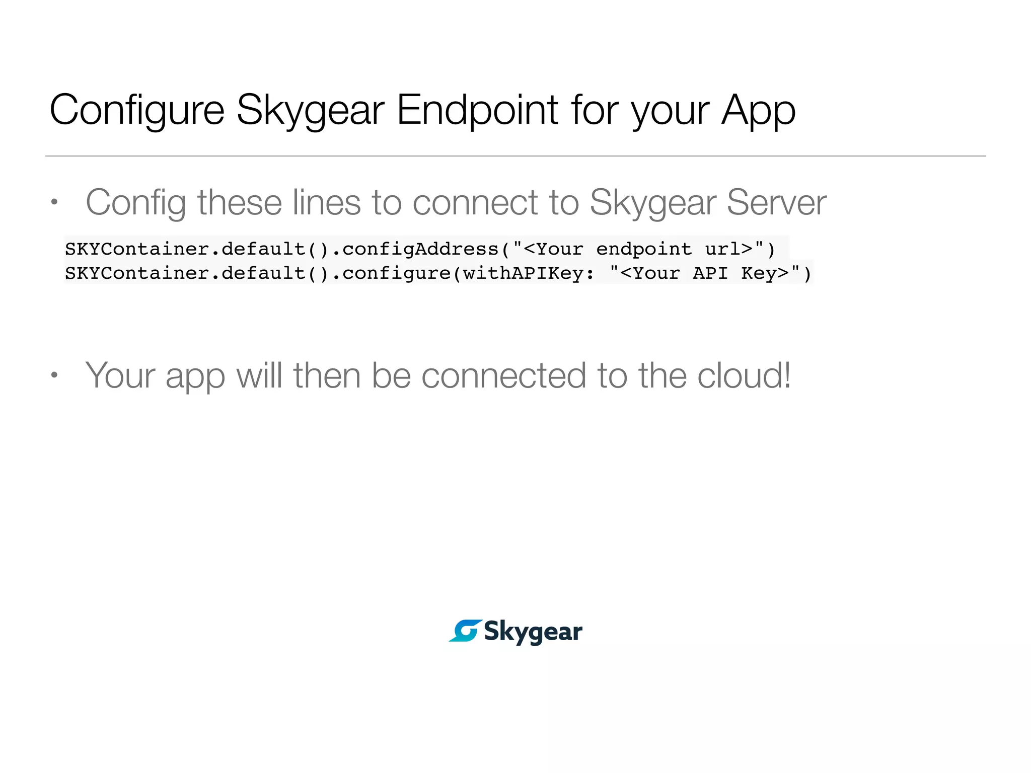 Conﬁgure Skygear Endpoint for your App
• Conﬁg these lines to connect to Skygear Server
• Your app will then be connected to the cloud!
SKYContainer.default().configAddress("<Your endpoint url>")
SKYContainer.default().configure(withAPIKey: "<Your API Key>")
 