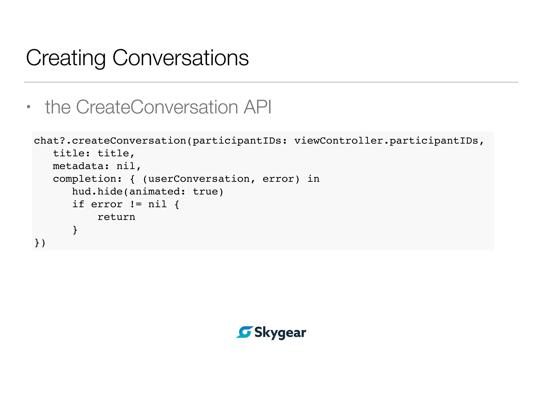 Creating Conversations
• the CreateConversation API
chat?.createConversation(participantIDs: viewController.participantIDs,
title: title,
metadata: nil,
completion: { (userConversation, error) in
hud.hide(animated: true)
if error != nil {
return
}
})
 