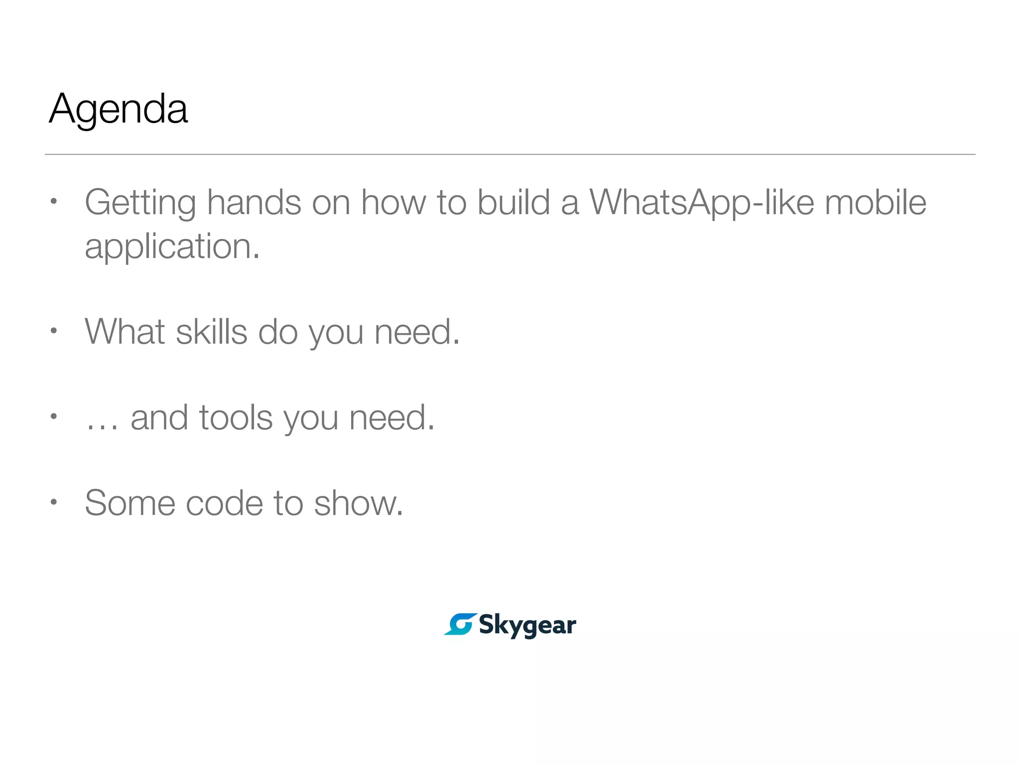 Agenda
• Getting hands on how to build a WhatsApp-like mobile
application.
• What skills do you need.
• … and tools you need.
• Some code to show.
 