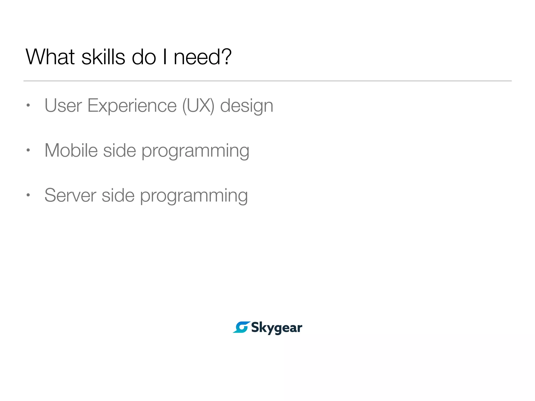 What skills do I need?
• User Experience (UX) design
• Mobile side programming
• Server side programming
 