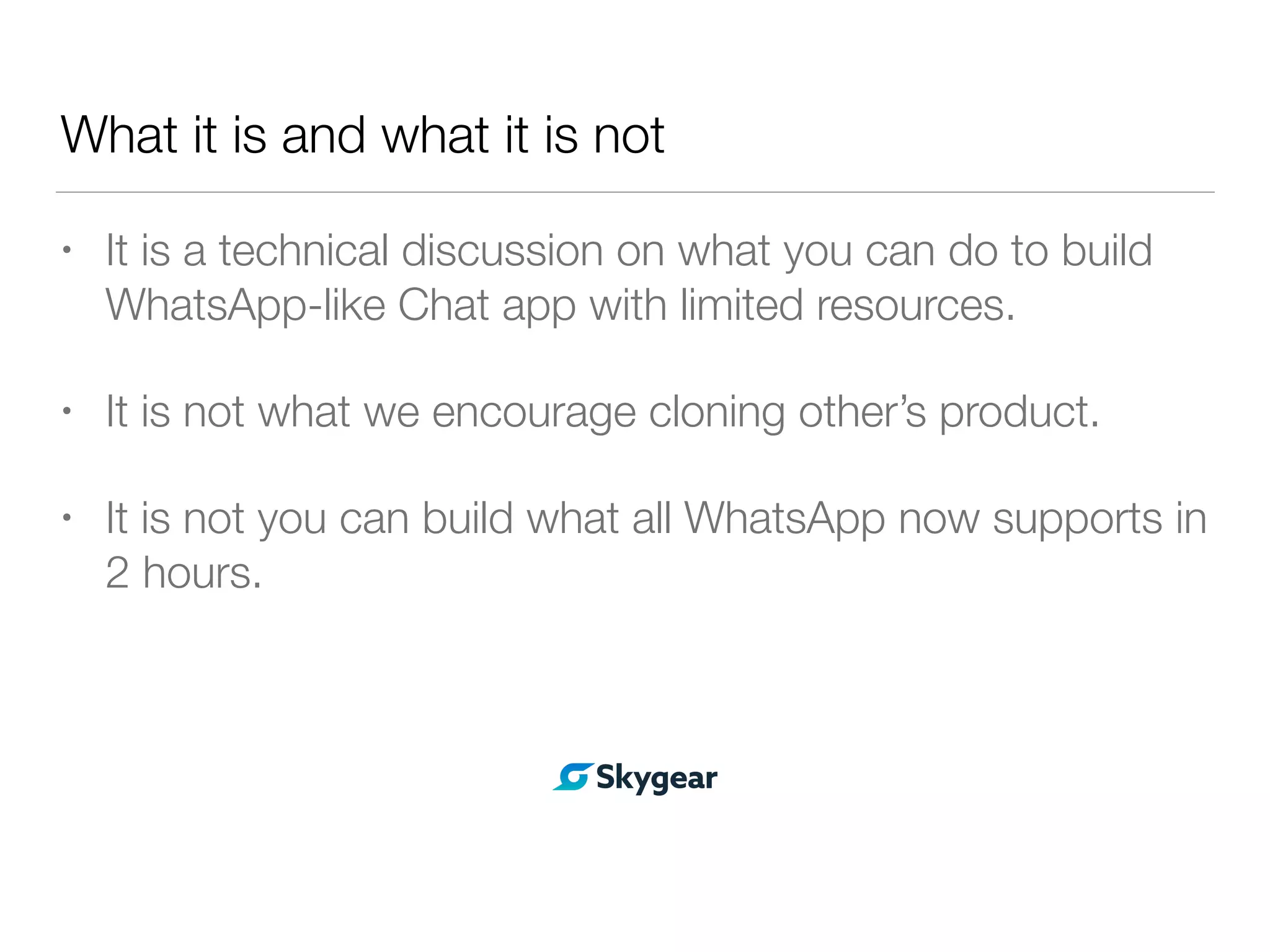 What it is and what it is not
• It is a technical discussion on what you can do to build
WhatsApp-like Chat app with limited resources.
• It is not what we encourage cloning other’s product.
• It is not you can build what all WhatsApp now supports in
2 hours.
 