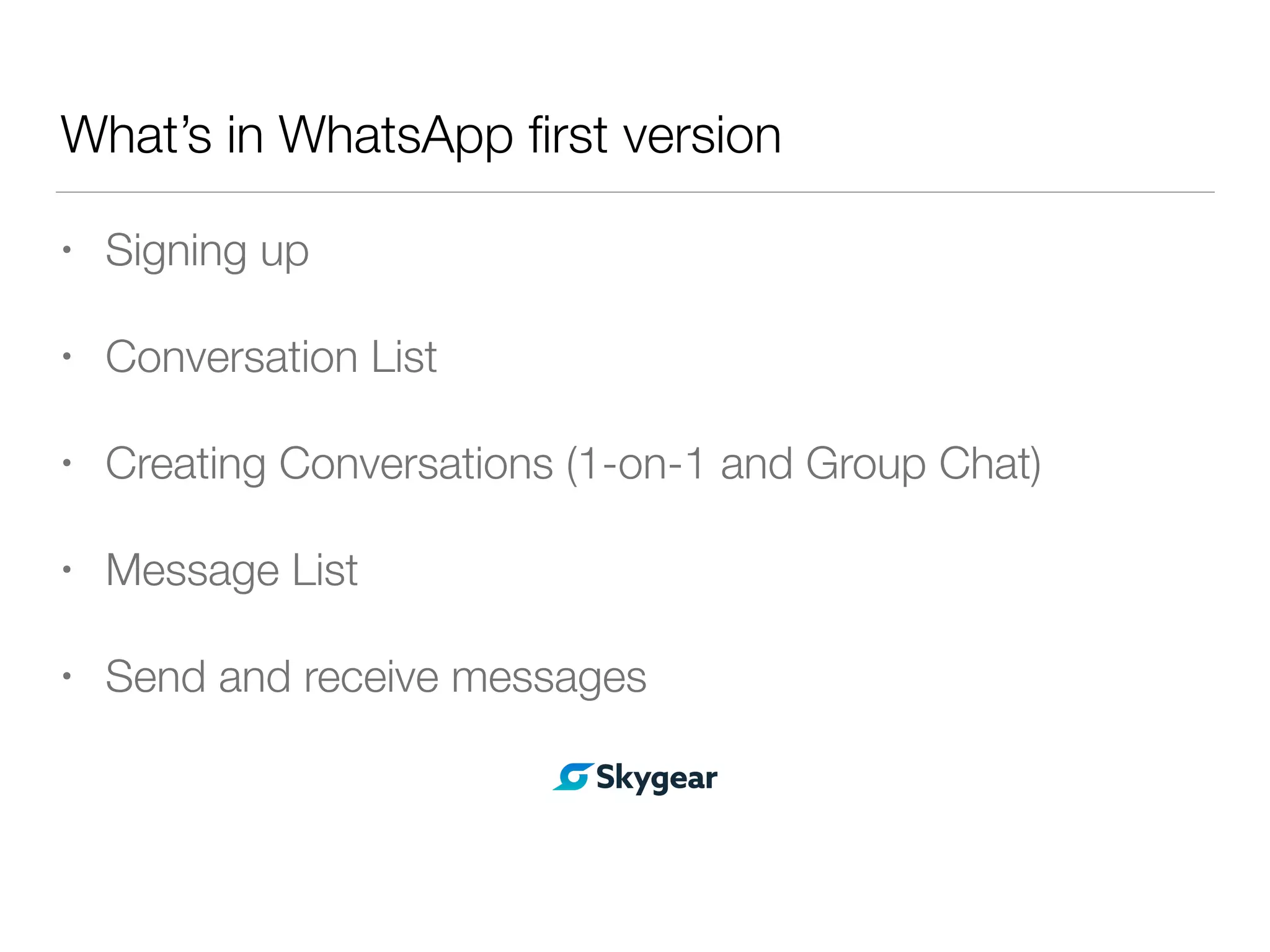 What’s in WhatsApp ﬁrst version
• Signing up
• Conversation List
• Creating Conversations (1-on-1 and Group Chat)
• Message List
• Send and receive messages
 