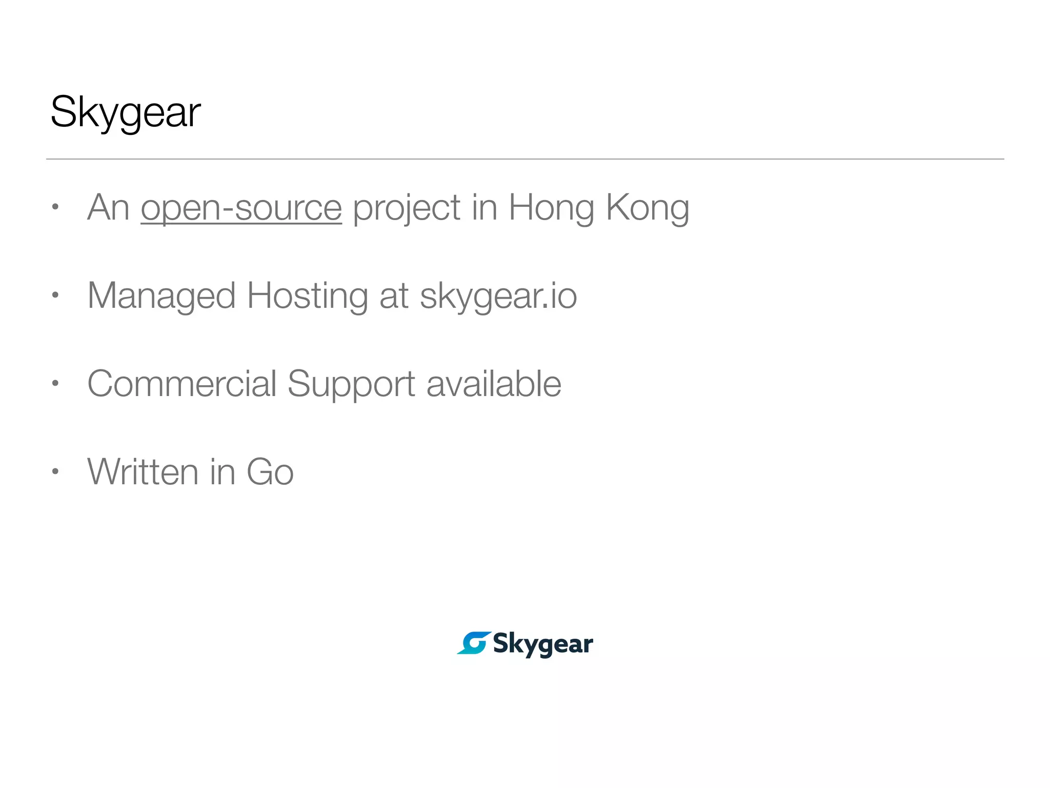 Skygear
• An open-source project in Hong Kong
• Managed Hosting at skygear.io
• Commercial Support available
• Written in Go
 