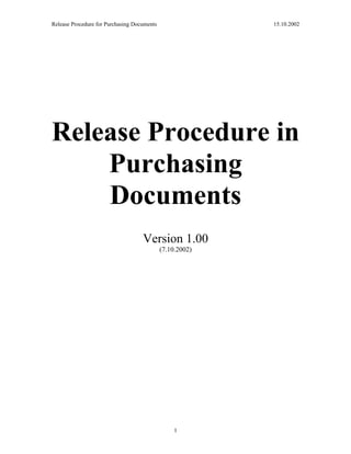 Release Procedure for Purchasing Documents                 15.10.2002




Release Procedure in
    Purchasing
    Documents
                                    Version 1.00
                                             (7.10.2002)




                                                  1
 
