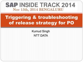 Triggering & troubleshooting 
of release strategy for PO 
Kumud Singh 
NTT DATA 
 