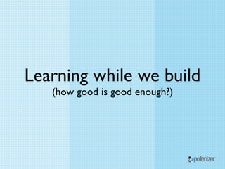 Learning while we build
   (how good is good enough?)
 