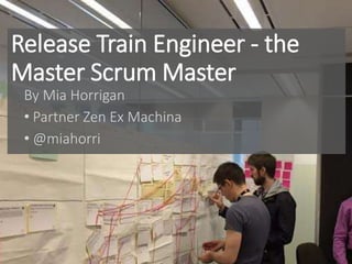 Release Train Engineer - the
Master Scrum Master
By Mia Horrigan
• Partner Zen Ex Machina
• @miahorri
 