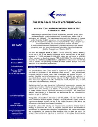 EMPRESA BRASILEIRA DE AERONÁUTICA S/A

                                   REPORTS FOURTH QUARTER AND FULL YEAR OF 2002
                                                EARNINGS RELEASE

                               The company's operational and financial information is presented, except where
                                otherwise indicated, on a consolidated basis in United States dollars (US$) in
                           accordance with US GAAP. The financial data presented in this document for the year
                               ended December 31, 2001 are derived from our financial statements audited by
                            Deloitte Touche Tohmatsu and the financial informat ion for the 4th quarter 2001 and
                                      2002 as well as for the year ended December 2002 are unaudited.
    US GAAP                   In order to better understand the Company’s operating performance, we are also
                               presenting at the end of this release certain information in accordance with the
                                                  Brazilian Corporate Law (“Brazilian GAAP”).

                           São José dos Campos, March 26, 2003 – Embraer (BOVESPA: EMBR3, EMBR4)
                           (NYSE: ERJ), one of the leading commercial aircraft manufacturers in the world,
                           registered in FY2002 net sales of US$2,525.8 million and net income of US$222.6
                           million, equivalent to diluted earnings per ADS of US$1.3095. The order backlog as of
  Common Shares            December 31, 2002 totaled US$22.2 billion, US$9.0 billion in firm orders and US$13.2
                           billion in options, not considering the effect of SWISS contract changes announced
   Bovespa: EMBR3          March 25, 2003. (See recent developments).

  Preferred Shares         2002 In Perspective

   Bovespa: EMBR4          The terrorist attacks in the United States on September 11, 2001 have resulted in a
     NYSE: ERJ             high level of uncertainty for the worldwide airline industry. Many airlines faced
1 ADS = 4 Pref. shares     immediate declines in airline travel, credit downgrades and liquidity concerns. In
                           addition, the global economy has experienced significant volatility and weakness. In
                           response to these events, many airlines, reduced their flight schedules for the long-
                           term, announced significant lay -offs, rescheduled aircraft deliveries and, in some
                           cases, have filed for bankruptcy protection.

                           We believe one of our major strengths is the flexibility of our production processes and
                           our operating structure, including our risk-sharing partnerships, which are designed to
                           minimize fixed costs, allowing us to increase or decrease our production in response
                           to market demand without significantly impacting our margins. We believe this
                           flexibility has enabled us to strengthen our relationships with our customers and
                           positions us well for the future.
www.embraer.com
                           During 2002, 131 aircraft were delivered, 82 ERJ 145, 36 ERJ 140 and 3 ERJ 135 jets
                           in the commercial aviation segment, 7 Legacy Executive jets and 1 Legacy Shuttle in
                           the corporate aviation segment, as well as one 1 EMB 135 and 1 EMB 145 for the
      EMBRAER              defence market and government support operations.
 INVESTOR RELATIONS        Despite the unfavourable industry and macro-economic conditions, Embraer kept its
                           strategy on course for the future, its corporate trajectory based and founded on
                           confidence in its core skills and capabilities, on partnerships with clients and suppliers
Anna Cecília Bettencourt
    Gustavo Poppe          and on expanding the company's global presence. Over the past few years, the
   Milene Petrelluzzi      company has maintained a high level of investment in tec hnology, developing new
    Paulo Ferreira

 Phone: 55 12 3927 1216

                                                                                                                   1
 