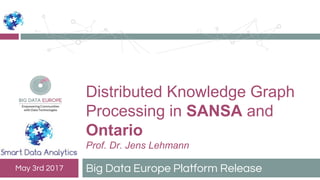 Distributed Knowledge Graph
Processing in SANSA and
Ontario
Prof. Dr. Jens Lehmann
Big Data Europe Platform ReleaseMay 3rd 2017
 