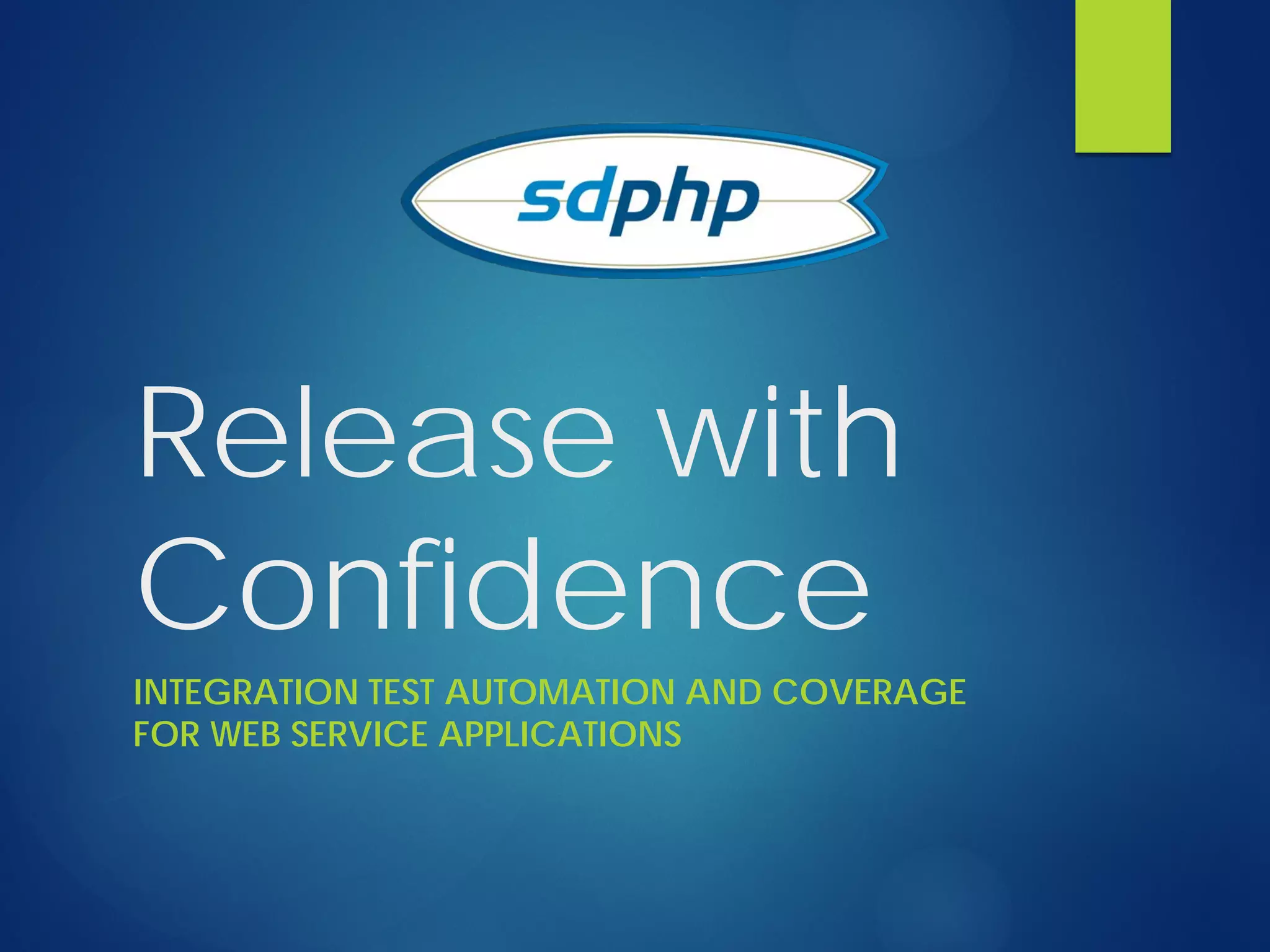 Release with
Confidence
INTEGRATION TEST AUTOMATION AND COVERAGE
FOR WEB SERVICE APPLICATIONS
 