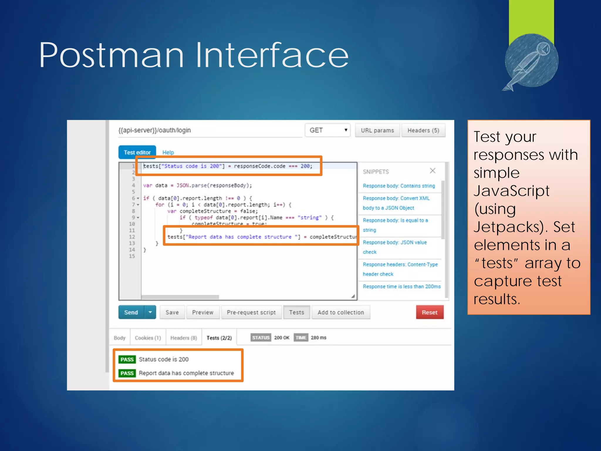 Postman Interface
Test your
responses with
simple
JavaScript
(using
Jetpacks). Set
elements in a
“tests” array to
capture test
results.
 