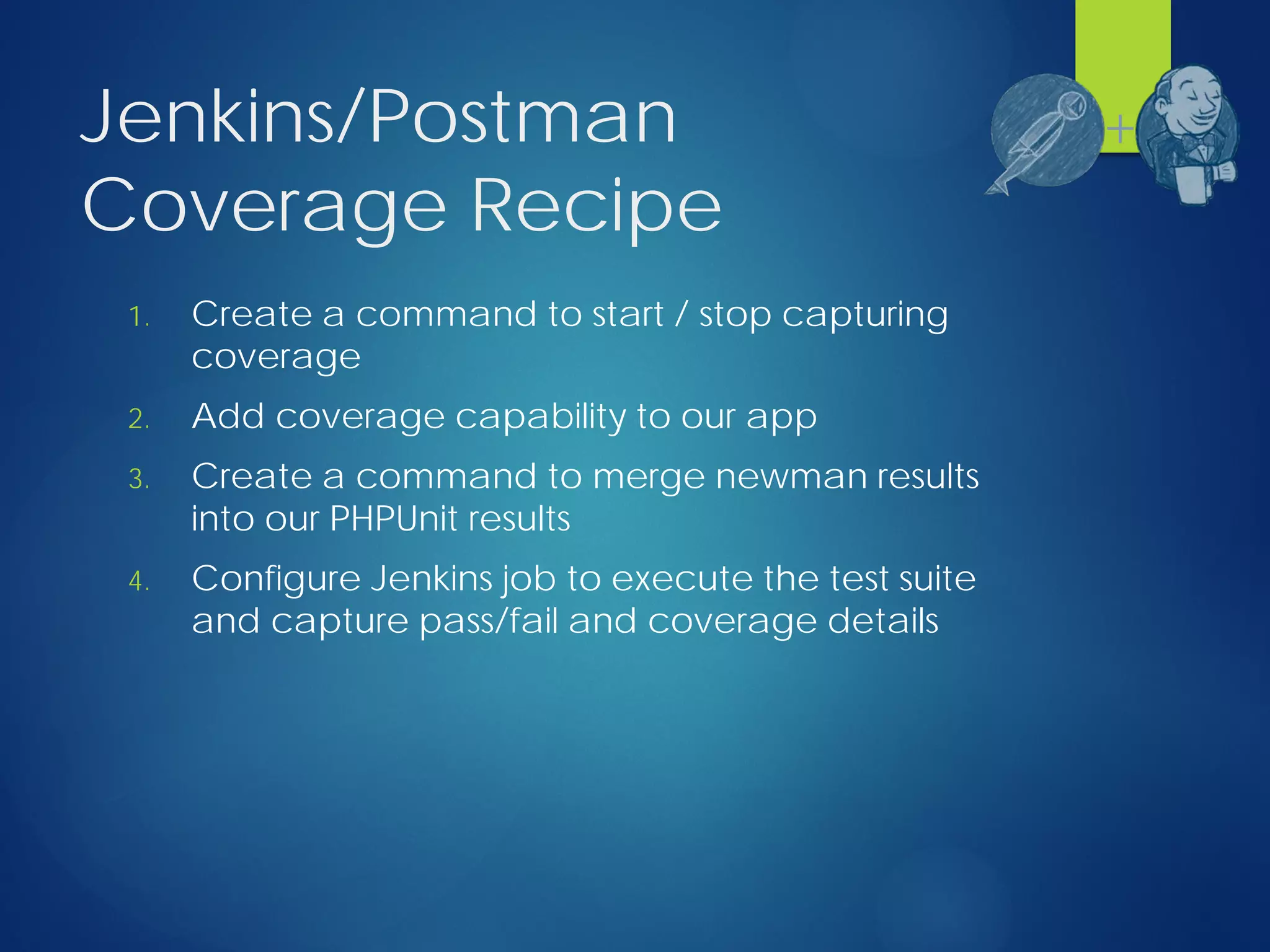 Jenkins/Postman
Coverage Recipe
1. Create a command to start / stop capturing
coverage
2. Add coverage capability to our app
3. Create a command to merge newman results
into our PHPUnit results
4. Configure Jenkins job to execute the test suite
and capture pass/fail and coverage details
+
 