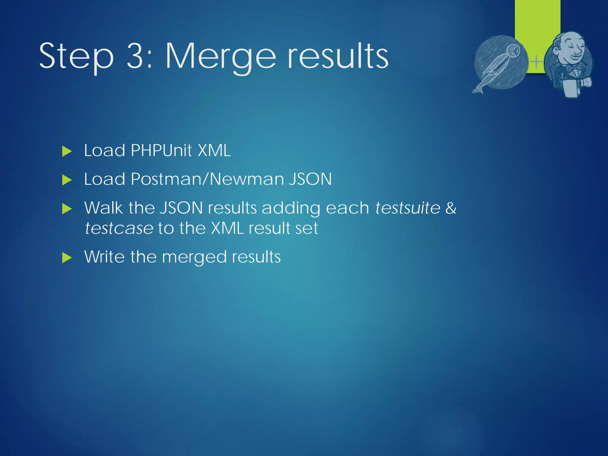 Step 3: Merge results
 Load PHPUnit XML
 Load Postman/Newman JSON
 Walk the JSON results adding each testsuite &
testcase to the XML result set
 Write the merged results
+
 