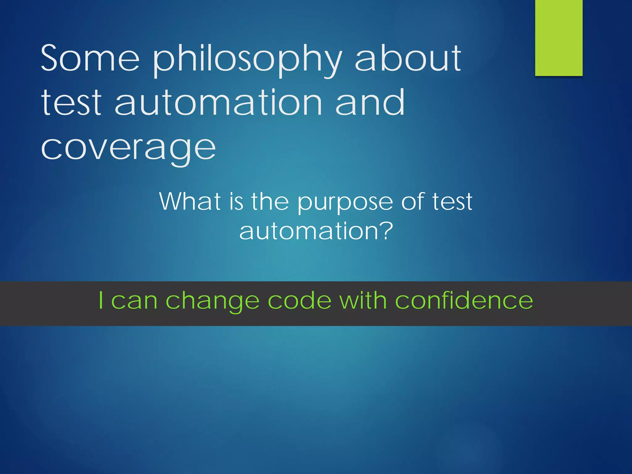 Some philosophy about
test automation and
coverage
What is the purpose of test
automation?
I can change code with confidence
 