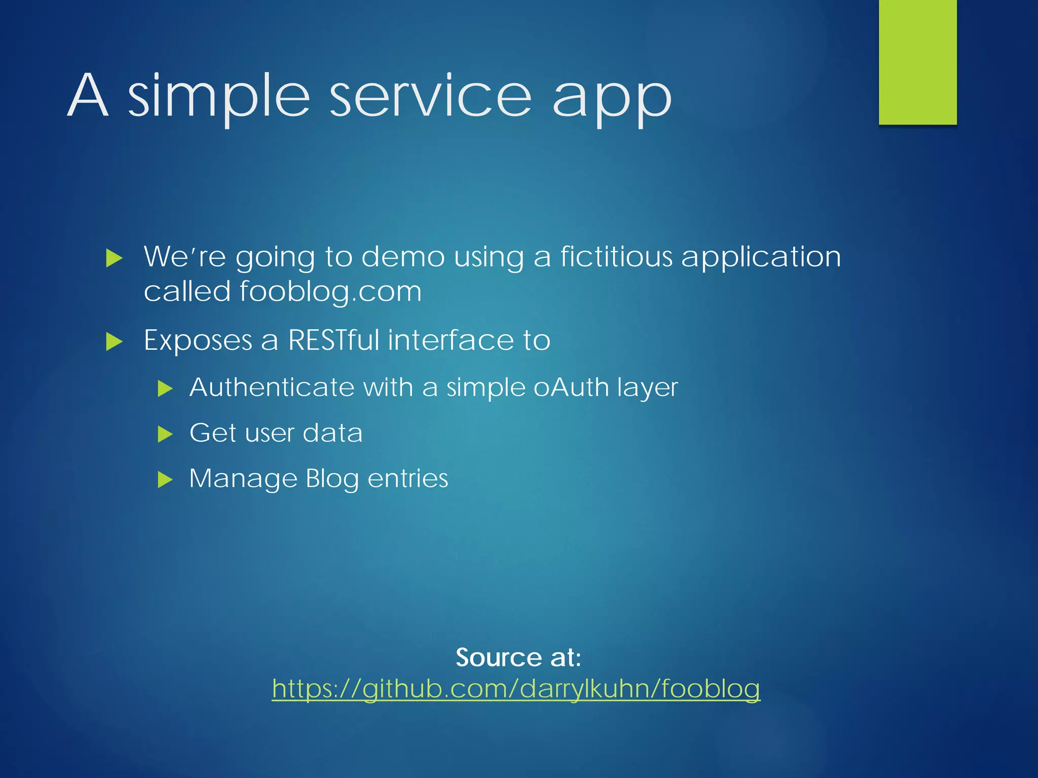 A simple service app
 We’re going to demo using a fictitious application
called fooblog.com
 Exposes a RESTful interface to
 Authenticate with a simple oAuth layer
 Get user data
 Manage Blog entries
Source at:
https://github.com/darrylkuhn/fooblog
 