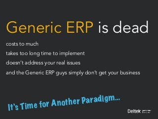 Generic ERP is dead
costs to much
takes too long time to implement
doesn’t address your real issues
and the Generic ERP guys simply don’t get your business
It’s Time for Another Paradigm…
 